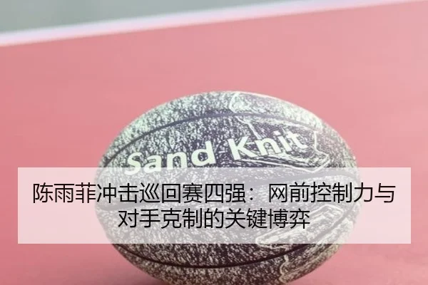 陈雨菲冲击巡回赛四强:网前控制力与对手克制的关键博弈