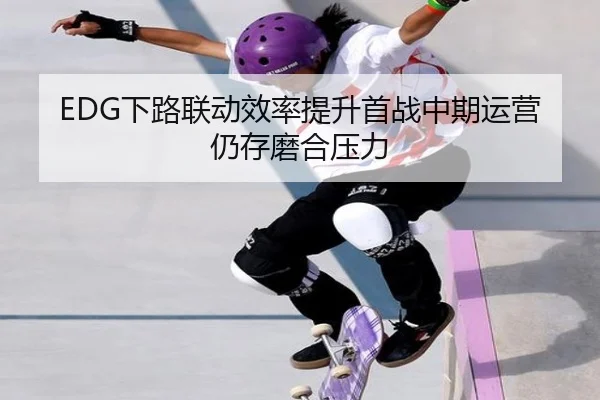 EDG下路联动效率提升首战中期运营仍存磨合压力 | K1Sports